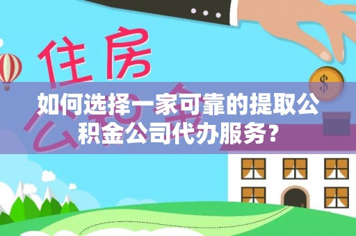 宜春如何选择一家可靠的提取公积金公司代办服务？