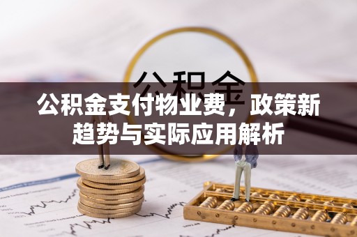 宜春公积金支付物业费，政策新趋势与实际应用解析
