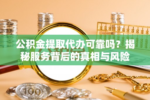宜春公积金提取代办可靠吗？揭秘服务背后的真相与风险