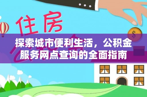 宜春探索城市便利生活，公积金服务网点查询的全面指南