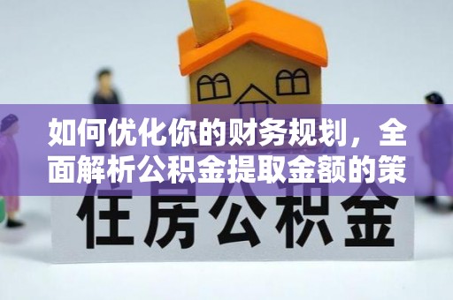 宜春如何优化你的财务规划，全面解析公积金提取金额的策略与技巧