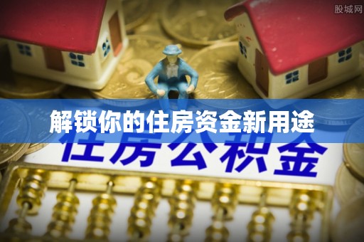 宜春解锁你的住房资金新用途