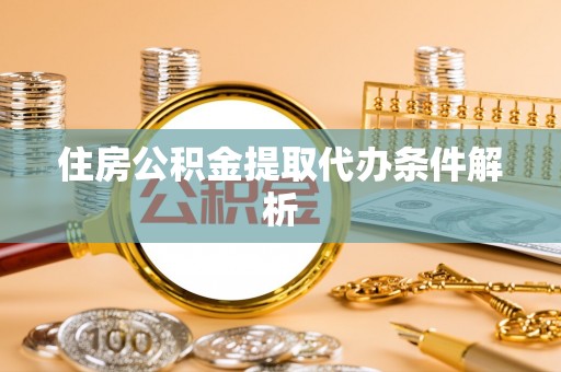 宜春住房公积金提取代办条件解析
