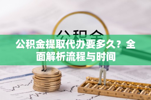宜春公积金提取代办要多久？全面解析流程与时间